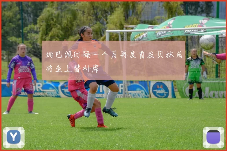姆巴佩时隔一个月再度首发贝林或将坐上替补席