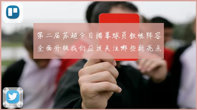 第二届苏超今日揭幕球员教练阵容全面升级我们应该关注哪些新亮点