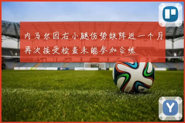 内马尔因右小腿伤势缺阵近一个月再次接受检查未能参加合练