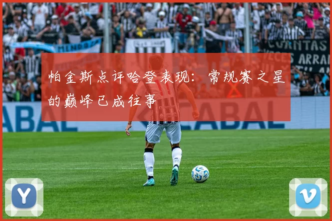 帕金斯点评哈登表现：常规赛之星的巅峰已成往事