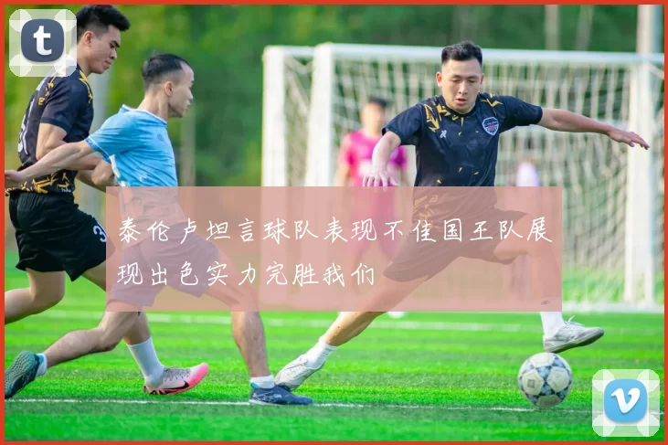 泰伦卢坦言球队表现不佳国王队展现出色实力完胜我们