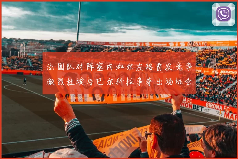 法国队对阵塞内加尔左路首发竞争激烈杜埃与巴尔科拉争夺出场机会