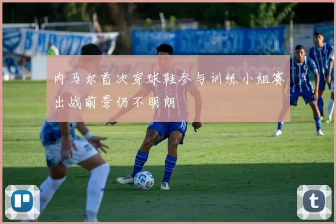 内马尔首次穿球鞋参与训练小组赛出战前景仍不明朗
