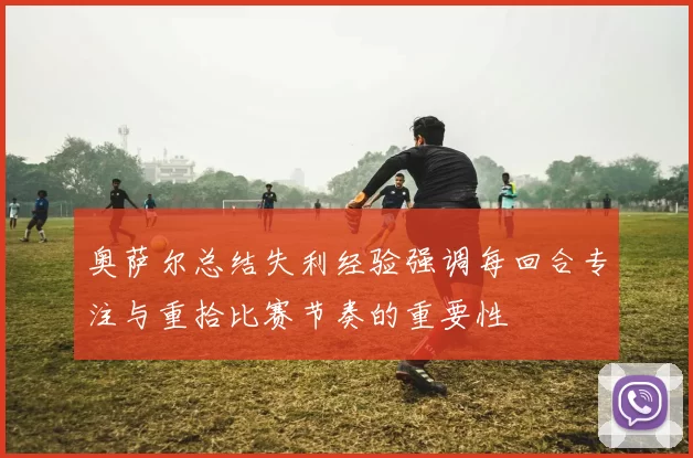 奥萨尔总结失利经验强调每回合专注与重拾比赛节奏的重要性