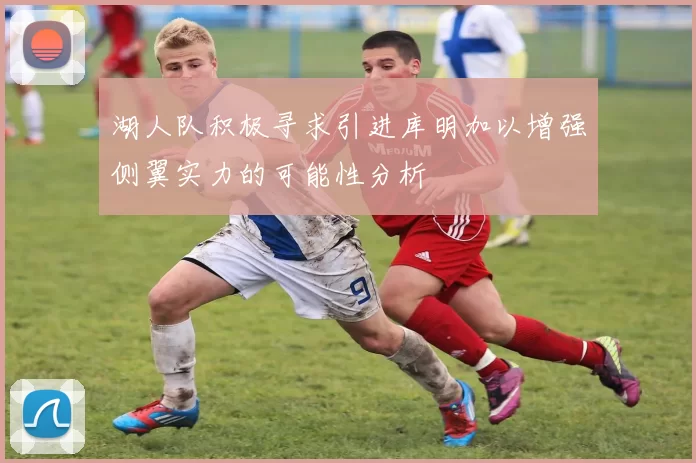 湖人队积极寻求引进库明加以增强侧翼实力的可能性分析