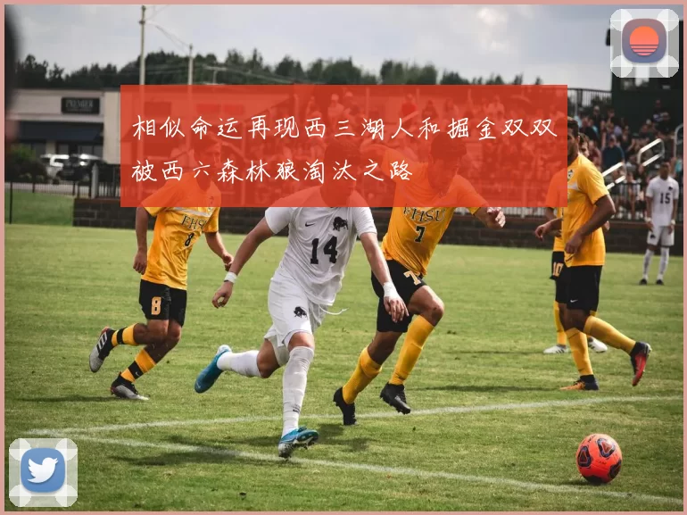 相似命运再现西三湖人和掘金双双被西六森林狼淘汰之路