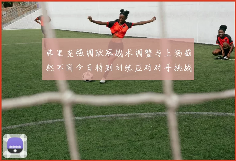 弗里克强调欧冠战术调整与上场截然不同今日特别训练应对对手挑战