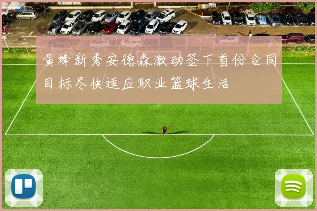 黄蜂新秀安德森激动签下首份合同目标尽快适应职业篮球生活