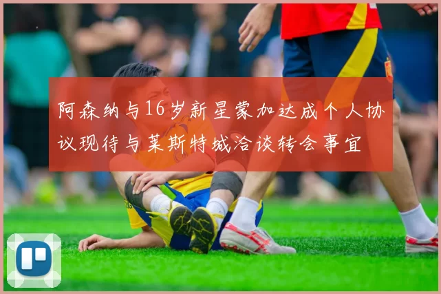 阿森纳与16岁新星蒙加达成个人协议现待与莱斯特城洽谈转会事宜