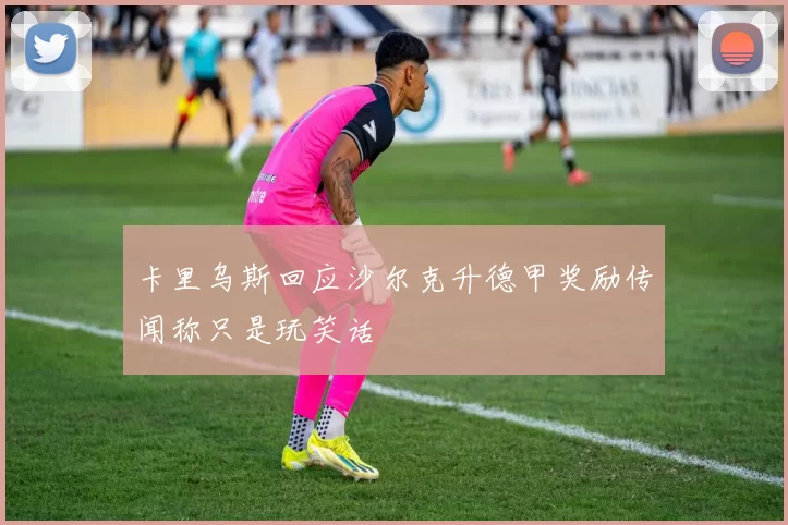 卡里乌斯回应沙尔克升德甲奖励传闻称只是玩笑话