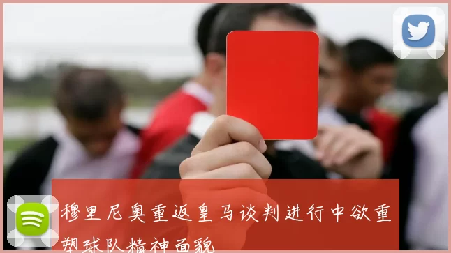 穆里尼奥重返皇马谈判进行中欲重塑球队精神面貌