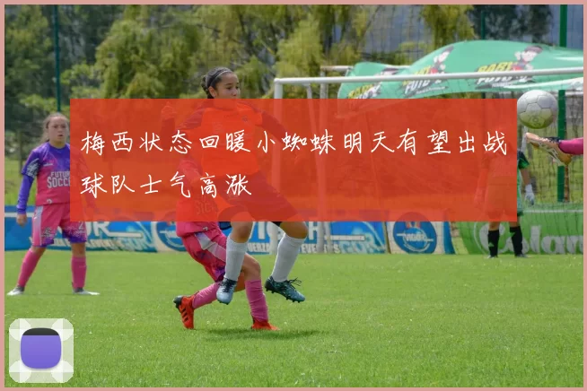 梅西状态回暖小蜘蛛明天有望出战球队士气高涨