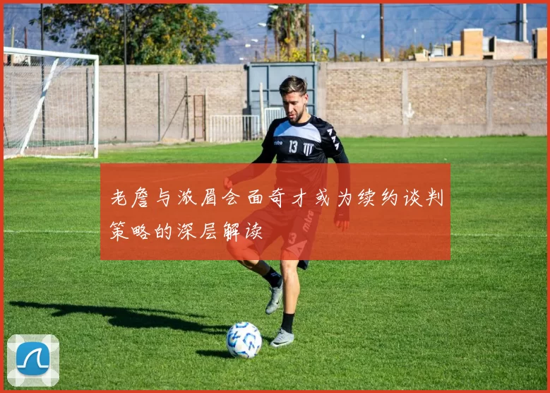 老詹与浓眉会面奇才或为续约谈判策略的深层解读