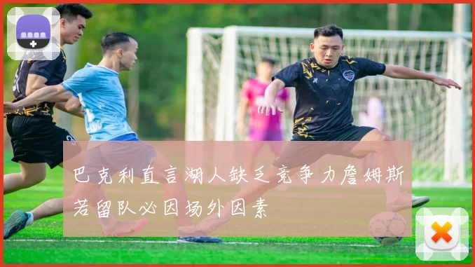 巴克利直言湖人缺乏竞争力詹姆斯若留队必因场外因素