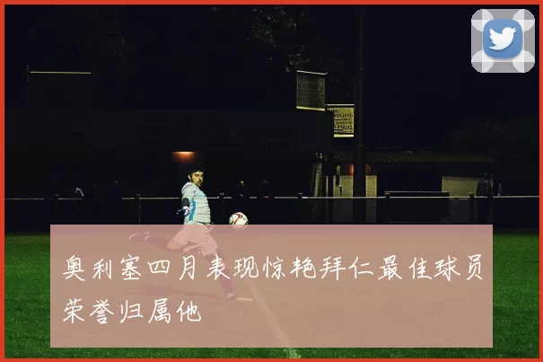 奥利塞四月表现惊艳拜仁最佳球员荣誉归属他