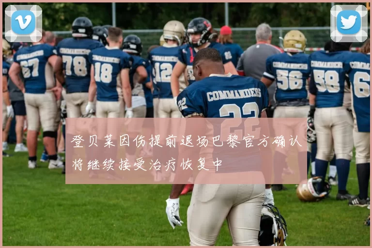 登贝莱因伤提前退场巴黎官方确认将继续接受治疗恢复中