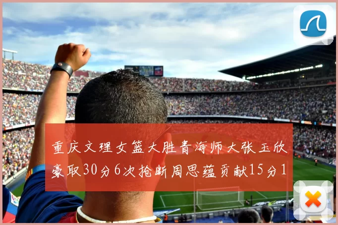 重庆文理女篮大胜青海师大张玉欣豪取30分6次抢断周思蕴贡献15分14篮板10助攻