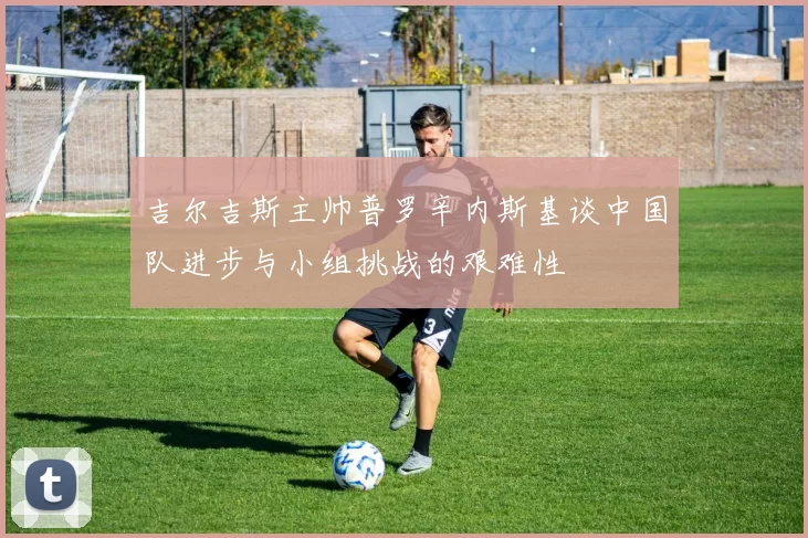 吉尔吉斯主帅普罗辛内斯基谈中国队进步与小组挑战的艰难性