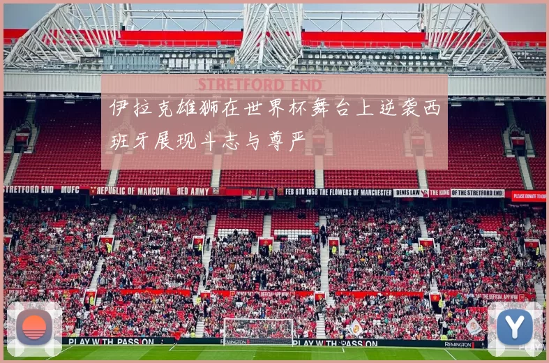 伊拉克雄狮在世界杯舞台上逆袭西班牙展现斗志与尊严
