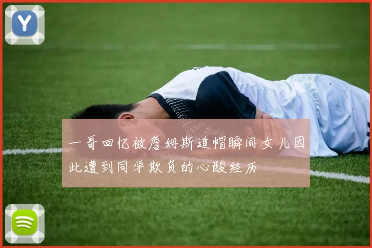 一哥回忆被詹姆斯追帽瞬间女儿因此遭到同学欺负的心酸经历