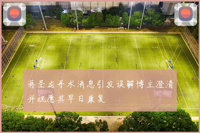 蒋圣龙手术消息引发误解博主澄清并祝愿其早日康复