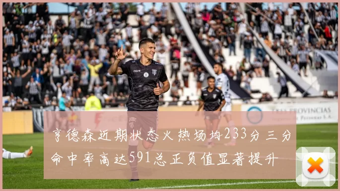 亨德森近期状态火热场均233分三分命中率高达591总正负值显著提升